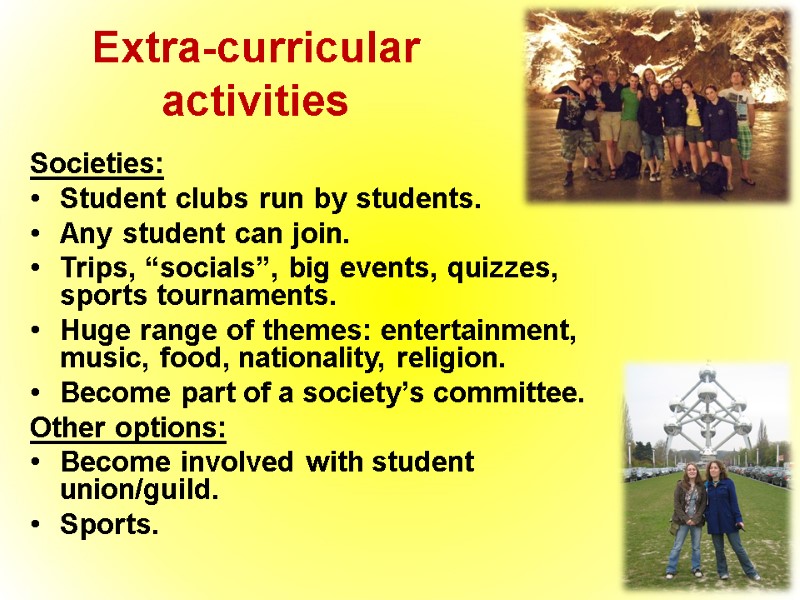 Extra-curricular activities Societies: Student clubs run by students. Any student can join. Trips, “socials”,